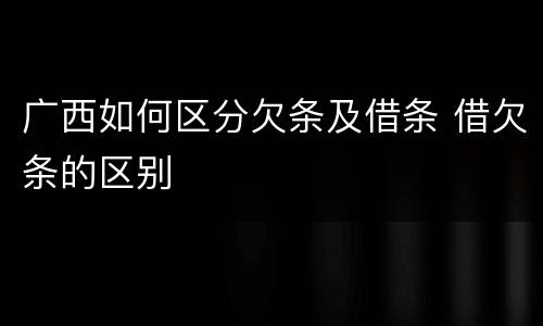 广西如何区分欠条及借条 借欠条的区别