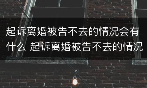 起诉离婚被告不去的情况会有什么 起诉离婚被告不去的情况会有什么影响