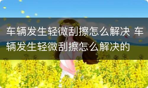 车辆发生轻微刮擦怎么解决 车辆发生轻微刮擦怎么解决的