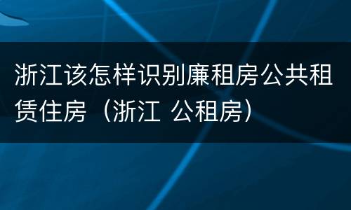 浙江该怎样识别廉租房公共租赁住房（浙江 公租房）