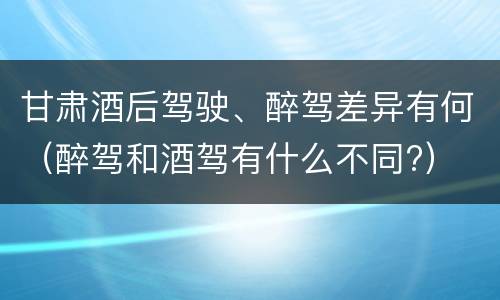 甘肃酒后驾驶、醉驾差异有何（醉驾和酒驾有什么不同?）