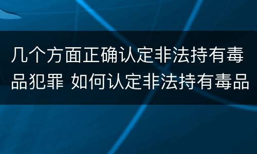 几个方面正确认定非法持有毒品犯罪 如何认定非法持有毒品罪
