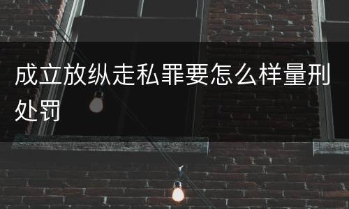 成立放纵走私罪要怎么样量刑处罚