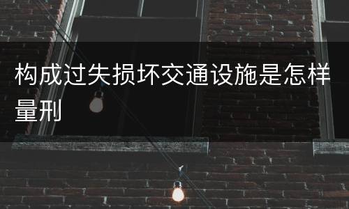构成过失损坏交通设施是怎样量刑
