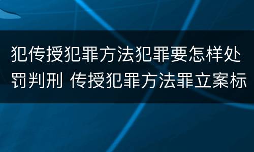 犯传授犯罪方法犯罪要怎样处罚判刑 传授犯罪方法罪立案标准