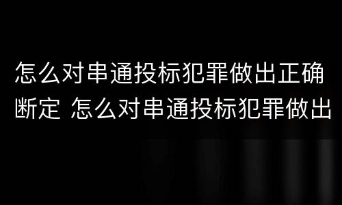 怎么对串通投标犯罪做出正确断定 怎么对串通投标犯罪做出正确断定标准