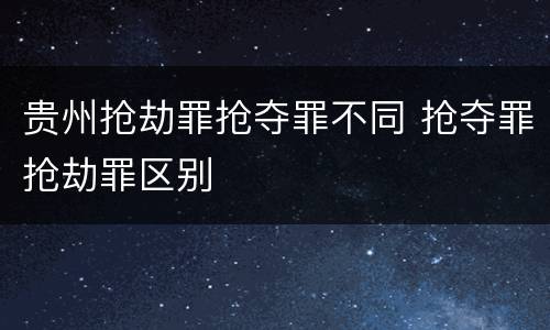 贵州抢劫罪抢夺罪不同 抢夺罪抢劫罪区别