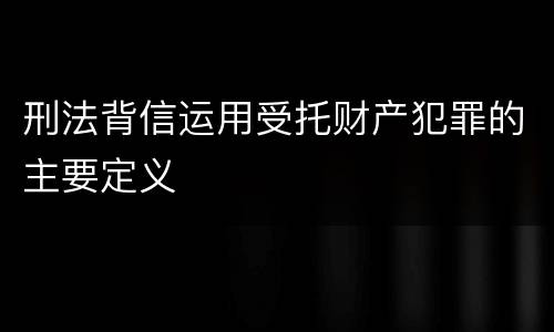 刑法背信运用受托财产犯罪的主要定义