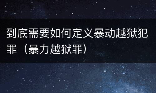 到底需要如何定义暴动越狱犯罪（暴力越狱罪）