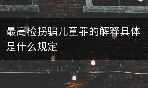 最高检拐骗儿童罪的解释具体是什么规定