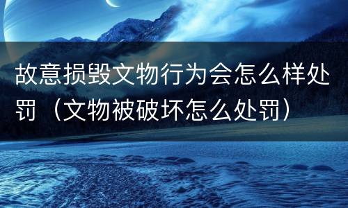 故意损毁文物行为会怎么样处罚（文物被破坏怎么处罚）