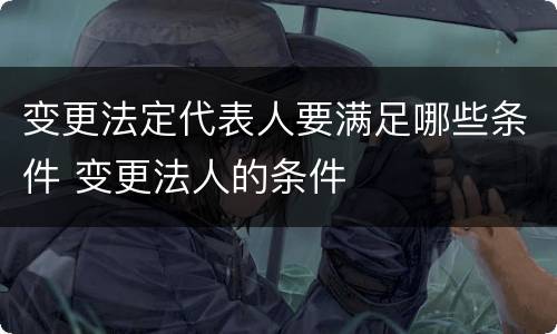 变更法定代表人要满足哪些条件 变更法人的条件