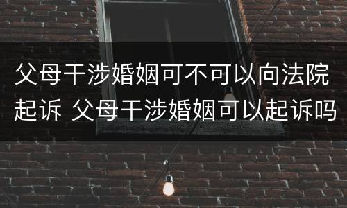 父母干涉婚姻可不可以向法院起诉 父母干涉婚姻可以起诉吗