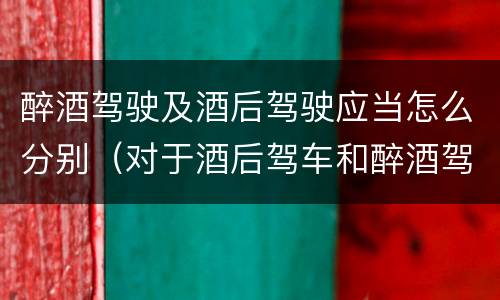 醉酒驾驶及酒后驾驶应当怎么分别（对于酒后驾车和醉酒驾车的界定）
