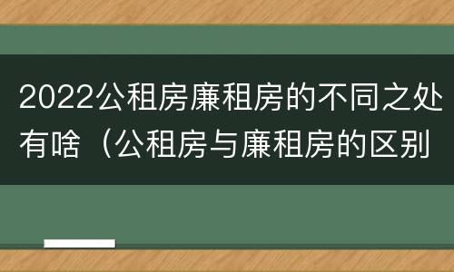 2022公租房廉租房的不同之处有啥（公租房与廉租房的区别都在此,别再搞错了!）