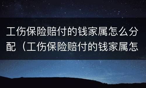 工伤保险赔付的钱家属怎么分配（工伤保险赔付的钱家属怎么分配给他人）