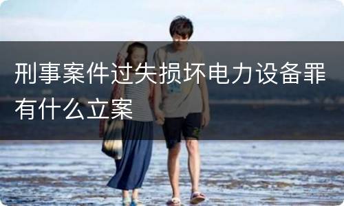刑事案件过失损坏电力设备罪有什么立案