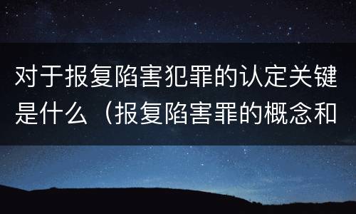对于报复陷害犯罪的认定关键是什么（报复陷害罪的概念和构成特征）