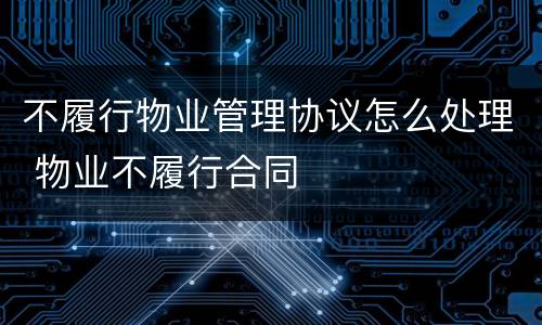 不履行物业管理协议怎么处理 物业不履行合同
