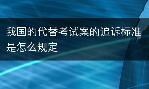 我国的代替考试案的追诉标准是怎么规定