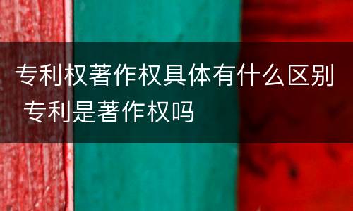 专利权著作权具体有什么区别 专利是著作权吗