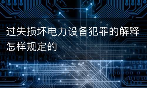 过失损坏电力设备犯罪的解释怎样规定的