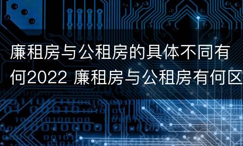 廉租房与公租房的具体不同有何2022 廉租房与公租房有何区别