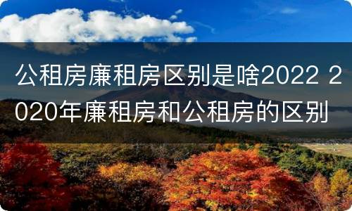 公租房廉租房区别是啥2022 2020年廉租房和公租房的区别