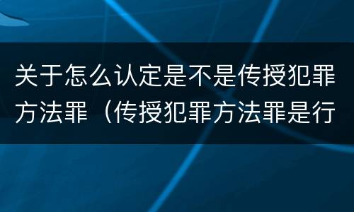 关于怎么认定是不是传授犯罪方法罪（传授犯罪方法罪是行为犯吗）
