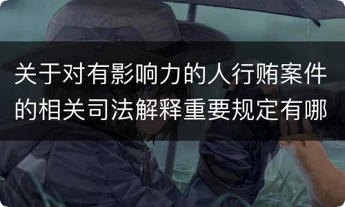 关于对有影响力的人行贿案件的相关司法解释重要规定有哪些