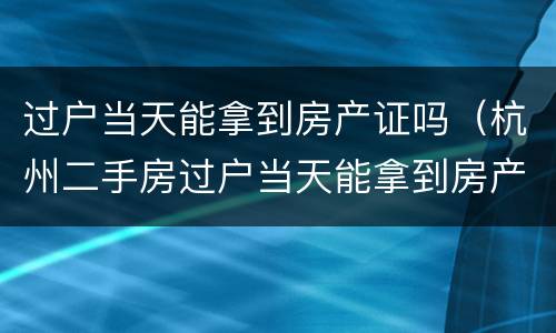 过户当天能拿到房产证吗（杭州二手房过户当天能拿到房产证吗）