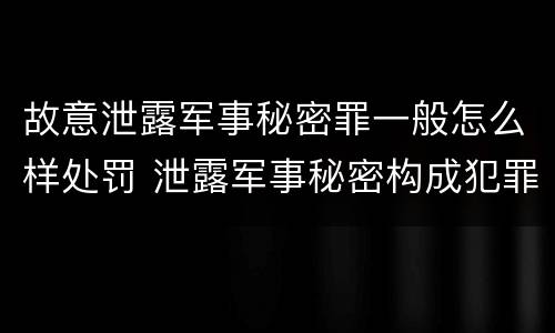 故意泄露军事秘密罪一般怎么样处罚 泄露军事秘密构成犯罪的
