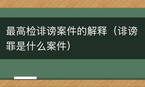 最高检诽谤案件的解释（诽谤罪是什么案件）