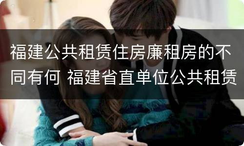 福建公共租赁住房廉租房的不同有何 福建省直单位公共租赁住房