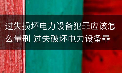过失损坏电力设备犯罪应该怎么量刑 过失破坏电力设备罪