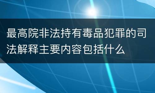 最高院非法持有毒品犯罪的司法解释主要内容包括什么