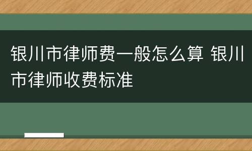 银川市律师费一般怎么算 银川市律师收费标准