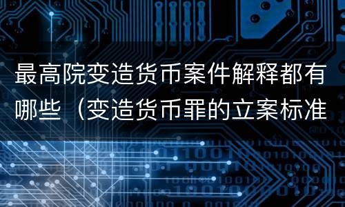 最高院变造货币案件解释都有哪些（变造货币罪的立案标准）