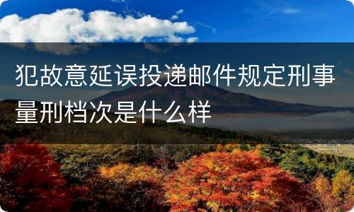 犯故意延误投递邮件规定刑事量刑档次是什么样