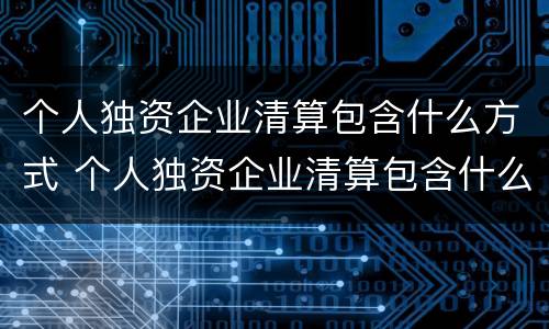 个人独资企业清算包含什么方式 个人独资企业清算包含什么方式的