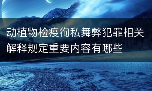动植物检疫徇私舞弊犯罪相关解释规定重要内容有哪些