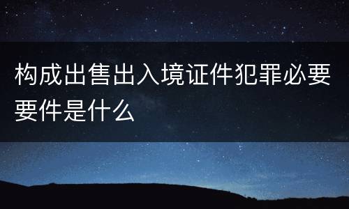 构成出售出入境证件犯罪必要要件是什么