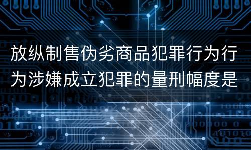 放纵制售伪劣商品犯罪行为行为涉嫌成立犯罪的量刑幅度是什么
