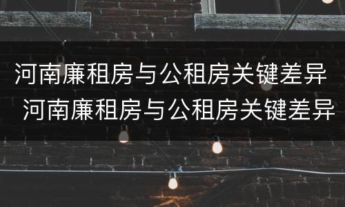 河南廉租房与公租房关键差异 河南廉租房与公租房关键差异大吗