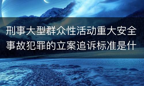 刑事大型群众性活动重大安全事故犯罪的立案追诉标准是什么