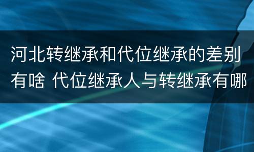 河北转继承和代位继承的差别有啥 代位继承人与转继承有哪些区别