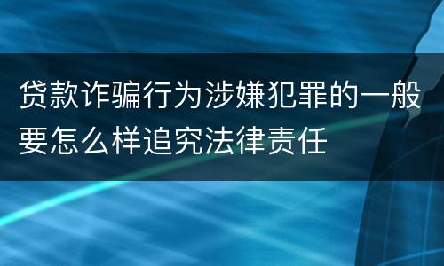 贷款诈骗行为涉嫌犯罪的一般要怎么样追究法律责任