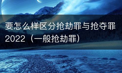 要怎么样区分抢劫罪与抢夺罪2022（一般抢劫罪）