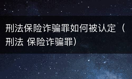 刑法保险诈骗罪如何被认定（刑法 保险诈骗罪）