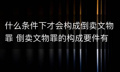 什么条件下才会构成倒卖文物罪 倒卖文物罪的构成要件有